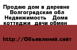 Продаю дом в деревне - Волгоградская обл. Недвижимость » Дома, коттеджи, дачи обмен   